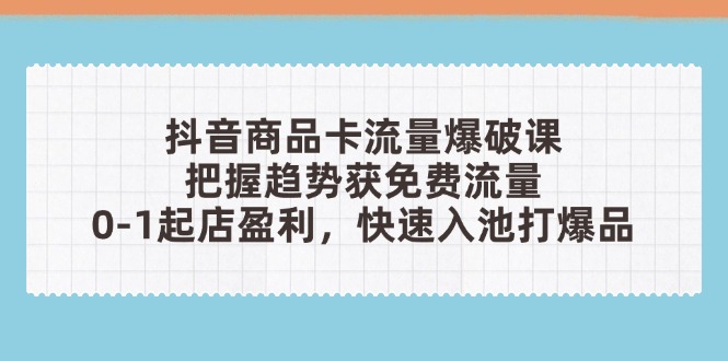 抖音商品卡流量爆破课：把握趋势获免费流量，0-1起店盈利，快速入池打爆品-赚客网赚