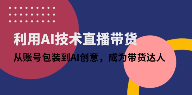 利用AI技术直播带货：从账号包装到AI创意，成为带货达人-赚客网赚