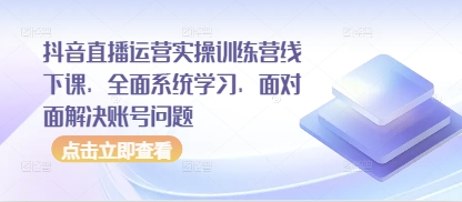 抖音直播运营实操训练营线下课，全面系统学习，面对面解决账号问题-赚客网赚