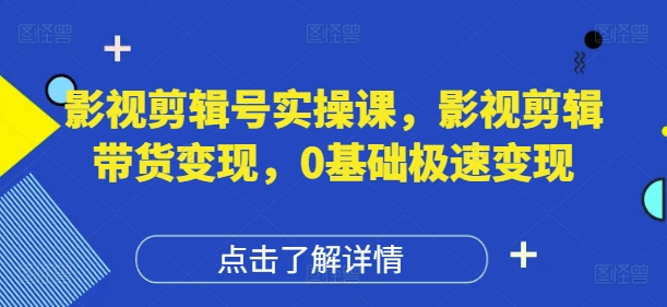 影视剪辑号实操课，影视剪辑带货变现，0基础极速变现-赚客网赚