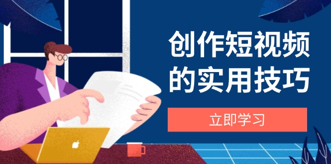 创作短视频的实用技巧，剪辑、设备、构图、文案一站式学习攻略-赚客网赚
