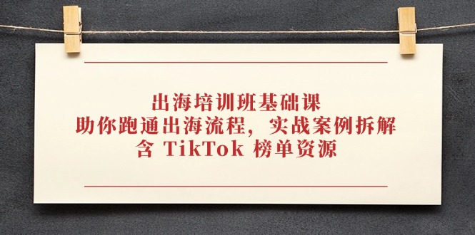 出海培训班基础课，助你跑通出海流程，实战案例拆解，含 TikTok 榜单资源-赚客网赚