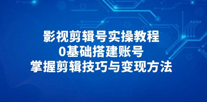 影视剪辑号实操教程，0基础搭建账号，掌握剪辑技巧与变现方法-赚客网赚