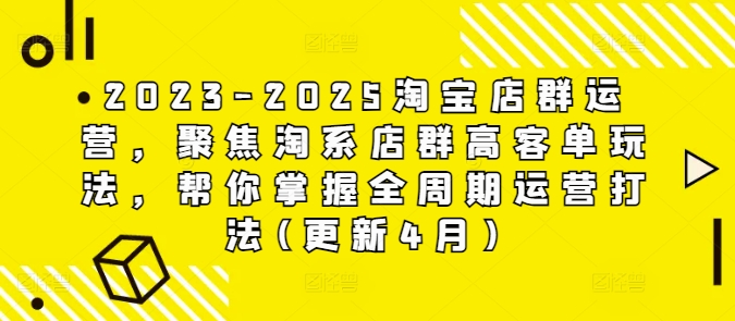 2023-2025淘宝店群运营，聚焦淘系店群高客单玩法，帮你掌握全周期运营打法(更新4月)-赚客网赚