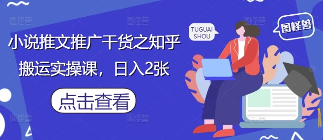 小说推文推广干货之知乎搬运实操课，日入2张-赚客网赚