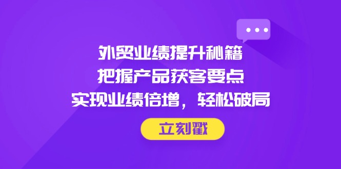外贸业绩提升秘籍，把握产品获客要点，实现业绩倍增，轻松破局-赚客网赚