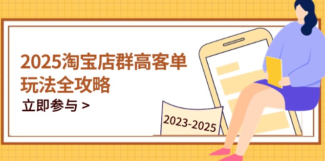 2025淘宝店群高客单玩法全攻略，把握高客单关键技巧，精通全周期运营-赚客网赚
