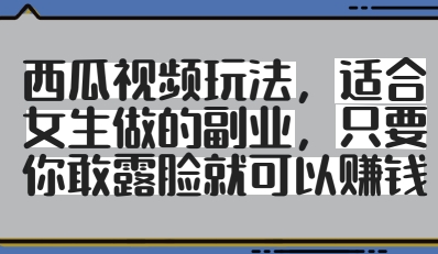 西瓜视频玩法，适合女生做的副业，只要你敢露脸就有收益-赚客网赚