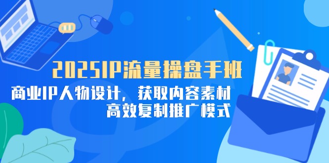 2025IP流量操盘手班，商业IP人物设计，获取内容素材，高效复制推广模式-赚客网赚