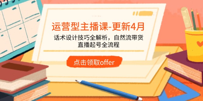 运营型主播课-更新4月，话术设计技巧全解析，自然流带货，直播起号全流程-赚客网赚