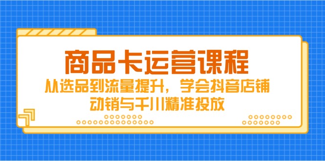 商品卡运营课程，从选品到流量提升，学会抖音店铺动销与千川精准投放-赚客网赚