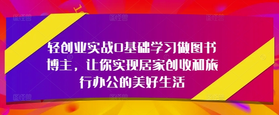 轻创业实战0基础学习做图书博主，让你实现居家创收和旅行办公的美好生活-赚客网赚
