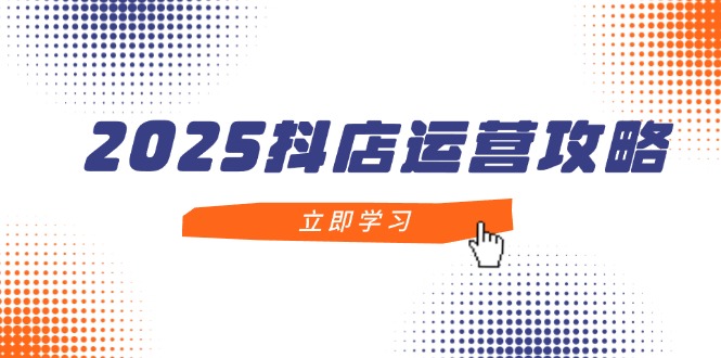 2025抖店运营攻略，掌握抖店技巧，打造月销百万，新手入门到精通-赚客网赚