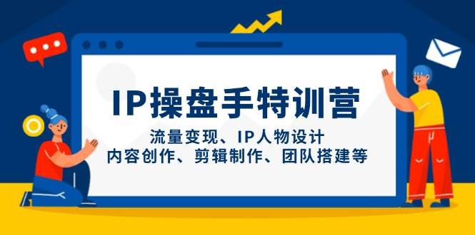 IP流量操盘手线上训练营，流量变现、IP人物设计、内容创作、剪辑、团队搭建等(更新)-赚客网赚