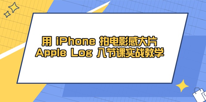 用 iPhone 拍电影感大片，Apple Log 8节课实战教学-赚客网赚