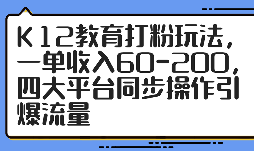 K12教育打粉玩法，一单收入60-200，四大平台同步操作引爆流量-赚客网赚