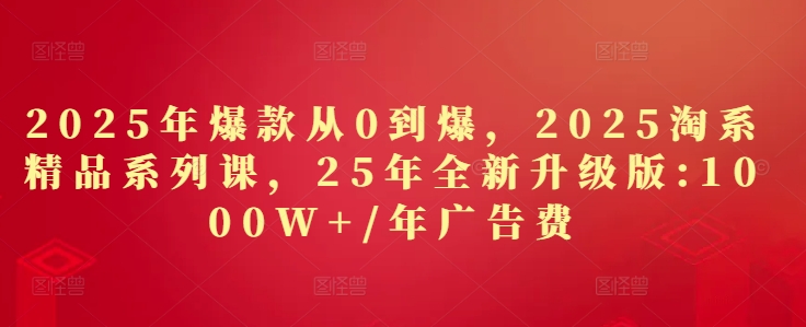 2025年爆款从0到爆，2025淘系精品系列课，25年全新升级版：1000W+1年广告费-赚客网赚