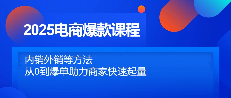 2025电商爆款课程，内销外销等方法，从0到爆单助力商家快速起量-赚客网赚
