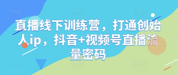 直播线下训练营，打通创始人ip，抖音+视频号直播流量密码-赚客网赚