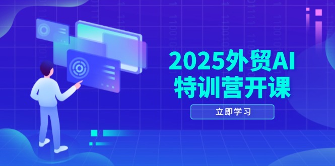 2025外贸AI特训营开课:涵盖品牌选品/AI建站/主动/被动获客/社媒开发/等等-赚客网赚