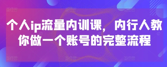 个人ip流量内训课，内行人教你做一个账号的完整流程-赚客网赚