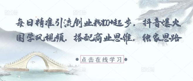 每日精准引流创业粉100+起步，抖音爆火国学风视频，搭配商业思维，独家思路-赚客网赚