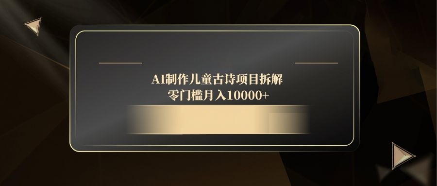 AI制作儿童古诗项目拆解，零门槛月入10000+-赚客网赚