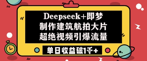 Deepseek+即梦制作建筑航拍大片超绝视频引爆流量单日收益破1k+-赚客网赚