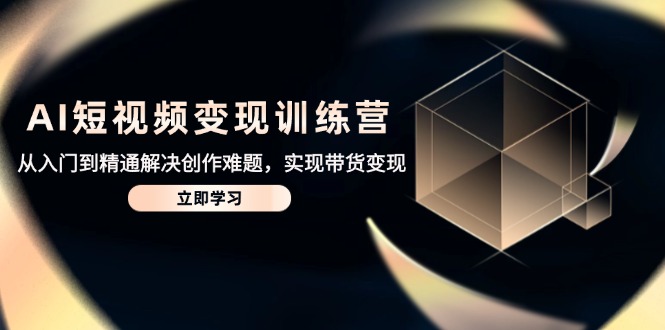 AI短视频变现训练营，从入门到精通解决创作难题，实现带货变现-赚客网赚