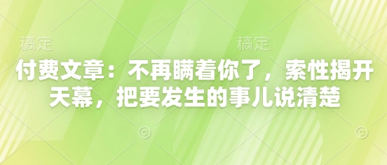 付费文章:不再瞒着你了,索性揭开天幕,把要发生的事儿说清楚-赚客网赚