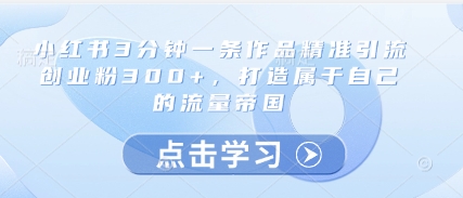 小红书3分钟一条作品精准引流创业粉300+，打造属于自己的流量帝国-赚客网赚