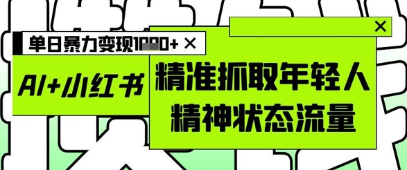 AI+小红书图文,精准抓取年轻人精神状态流量,单日暴力变现多张-赚客网赚