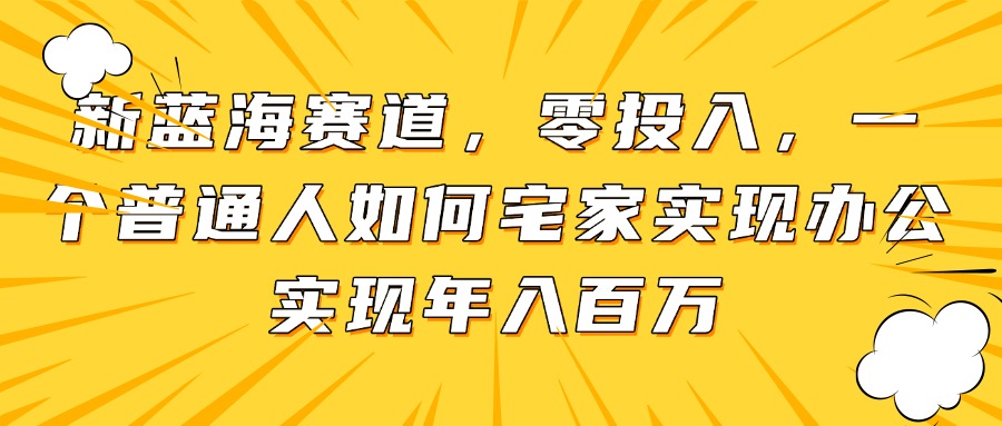 新蓝海赛道，零投入，一个普通人如何宅家办公实现年入百万-赚客网赚