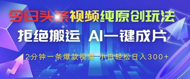 今日头条视频纯原创玩法,拒绝搬运,AI一键成片, 2分钟一条爆款视频,小白也能轻松日入3张+【揭秘】-赚客网赚