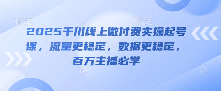 2025千川线上微付费实操起号课，流量更稳定，数据更稳定，百万主播必学-赚客网赚
