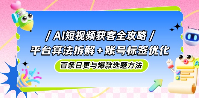 AI短视频获客全攻略:平台算法拆解+账号标签优化,百条日更与爆款选题方法-赚客网赚