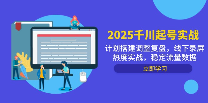 2025千川起号实战,计划搭建调整复盘,线下录屏热度实战,稳定流量数据-赚客网赚