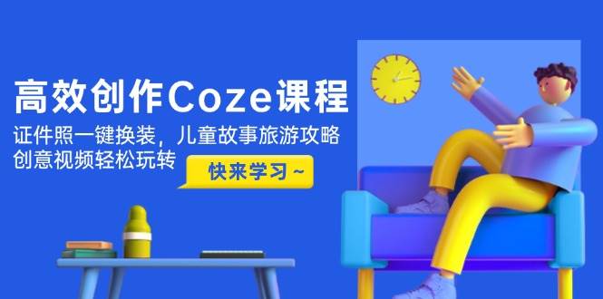 高效创作Coze课程，证件照一键换装，儿童故事旅游攻略，创意视频轻松玩转-赚客网赚