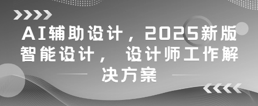 AI辅助设计，2025新版智能设计， 设计师工作解决方案-赚客网赚
