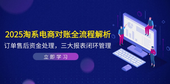 2025淘系电商对账全流程解析，订单售后资金处理，三大报表闭环管理-赚客网赚