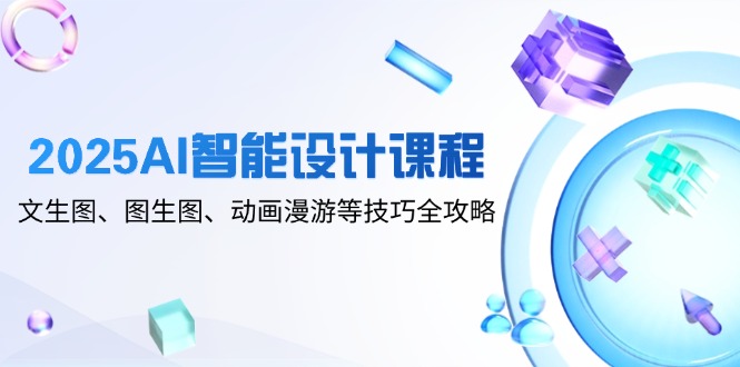 2025AI智能设计课程，文生图、图生图、动画漫游等技巧全攻略-赚客网赚