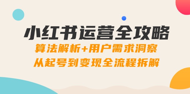 小红书运营全攻略：算法解析+用户需求洞察，从起号到变现全流程拆解-赚客网赚