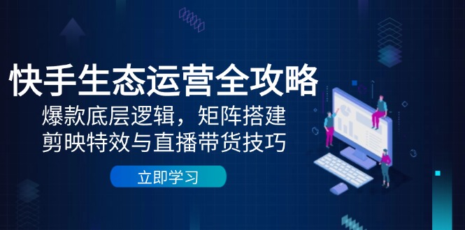 快手生态运营全攻略：爆款底层逻辑，矩阵搭建，剪映特效与直播带货技巧-赚客网赚