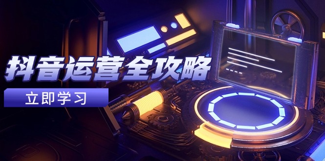 抖音运营全攻略，账号包装养号技巧，情感增粉视频搬运，实现快速变现-赚客网赚