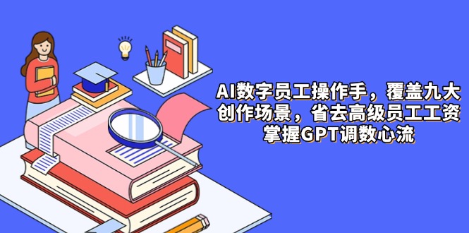 AI数字员工操作手，9大场景内容创作，省去高级员工工资，掌握GPT调数心流-赚客网赚