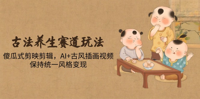 古法养生赛道玩法，傻瓜式剪映剪辑，AI+古风插画视频，保持统一风格变现-赚客网赚