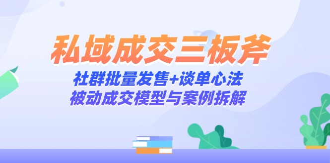 私域成交三板斧：社群批量发售+谈单心法，被动成交模型与案例拆解-赚客网赚