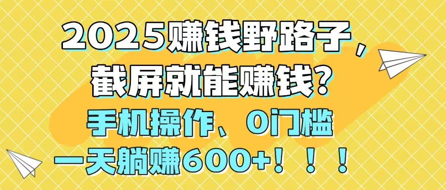 2025赚钱野路子，截屏就能赚钱？手机操作0门槛，一天躺赚600+！！！-赚客网赚