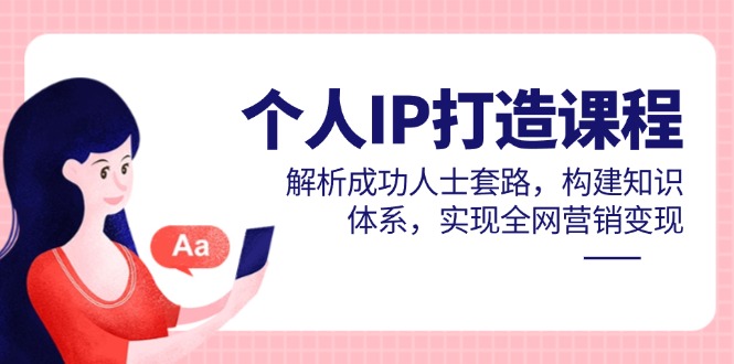 个人IP打造课程，解析成功人士套路，构建知识体系，实现全网营销变现-赚客网赚