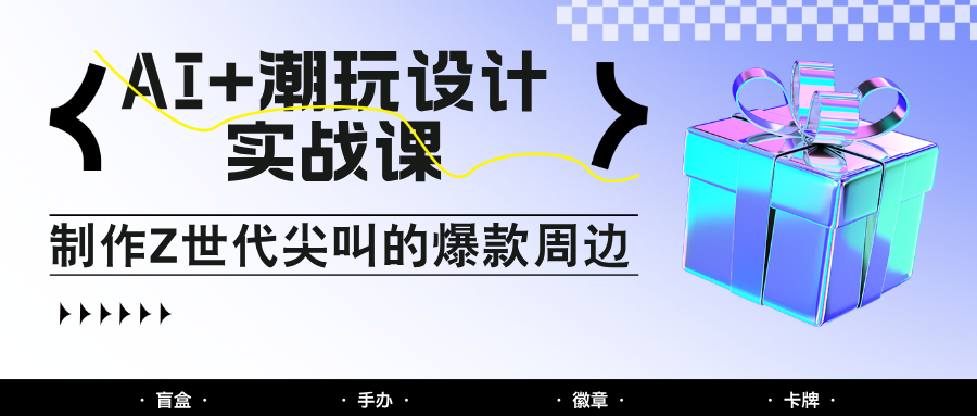 AI+潮玩设计实战课：手把手教你制作Z世代尖叫的爆款周边，自媒体人必学印钞术！-赚客网赚